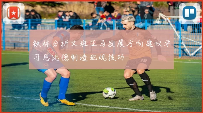 铁林分析文班亚马发展方向建议学习恩比德制造犯规技巧