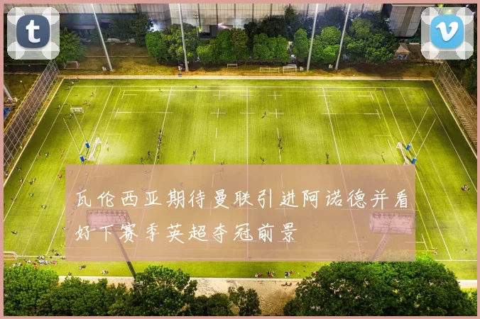 瓦伦西亚期待曼联引进阿诺德并看好下赛季英超夺冠前景