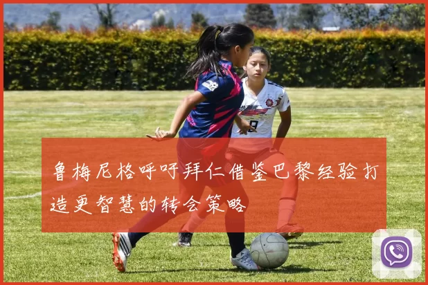 鲁梅尼格呼吁拜仁借鉴巴黎经验打造更智慧的转会策略