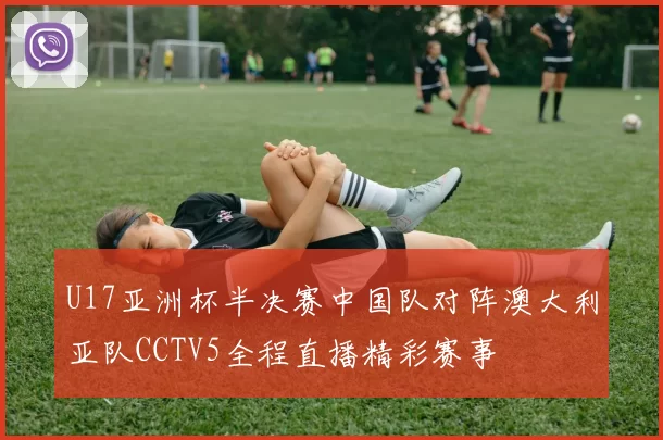 U17亚洲杯半决赛中国队对阵澳大利亚队CCTV5全程直播精彩赛事