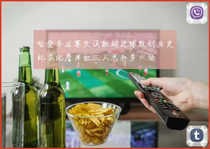 哈登季后赛失误数超进球数创历史纪录比詹库杜三人总和多六场