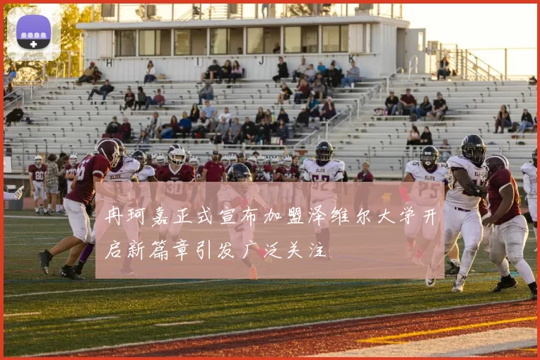 冉珂嘉正式宣布加盟泽维尔大学开启新篇章引发广泛关注