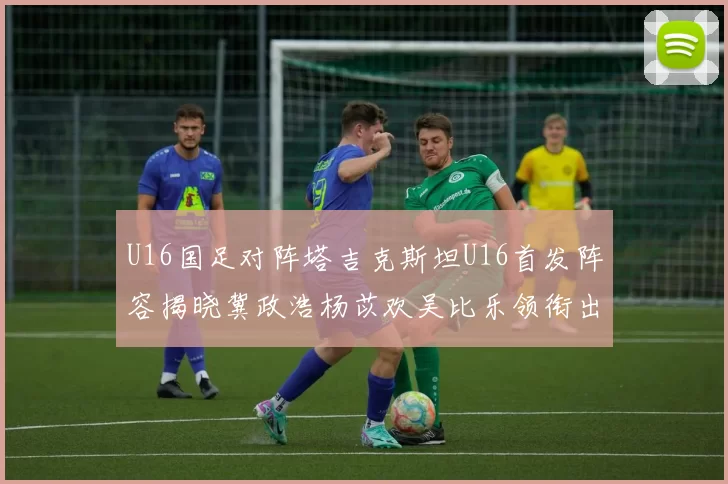 U16国足对阵塔吉克斯坦U16首发阵容揭晓冀政浩杨苡欢吴比乐领衔出战
