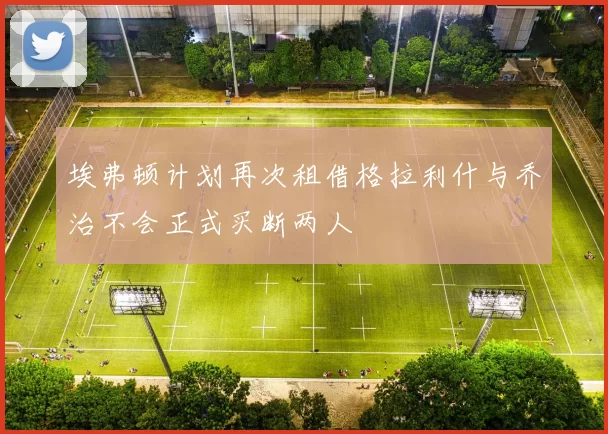 埃弗顿计划再次租借格拉利什与乔治不会正式买断两人