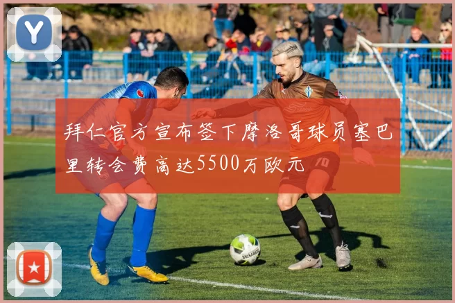 拜仁官方宣布签下摩洛哥球员塞巴里转会费高达5500万欧元