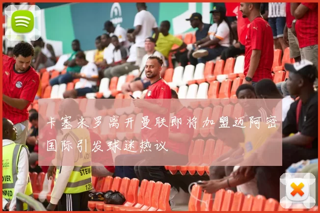 卡塞米罗离开曼联即将加盟迈阿密国际引发球迷热议