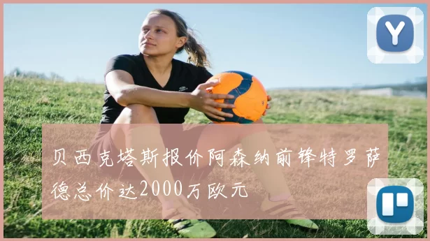 贝西克塔斯报价阿森纳前锋特罗萨德总价达2000万欧元