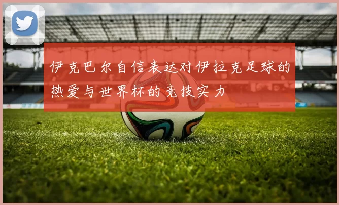 伊克巴尔自信表达对伊拉克足球的热爱与世界杯的竞技实力