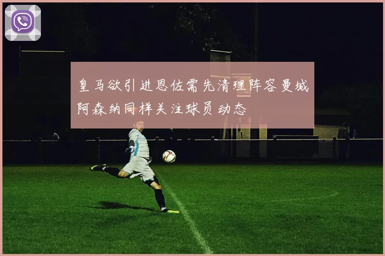 皇马欲引进恩佐需先清理阵容曼城阿森纳同样关注球员动态