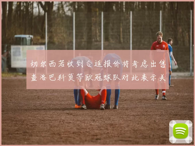 切尔西若收到合适报价将考虑出售查洛巴科莫等欧冠球队对此表示关注