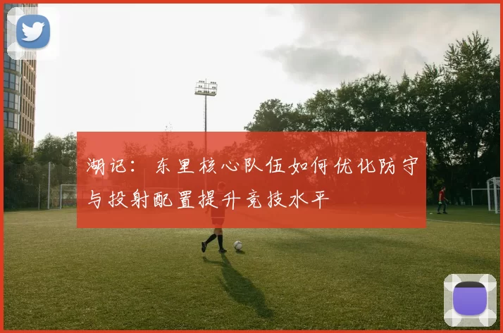 湖记：东里核心队伍如何优化防守与投射配置提升竞技水平
