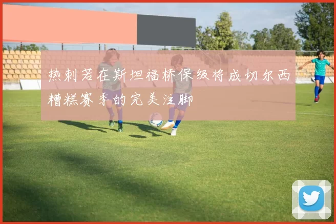 热刺若在斯坦福桥保级将成切尔西糟糕赛季的完美注脚