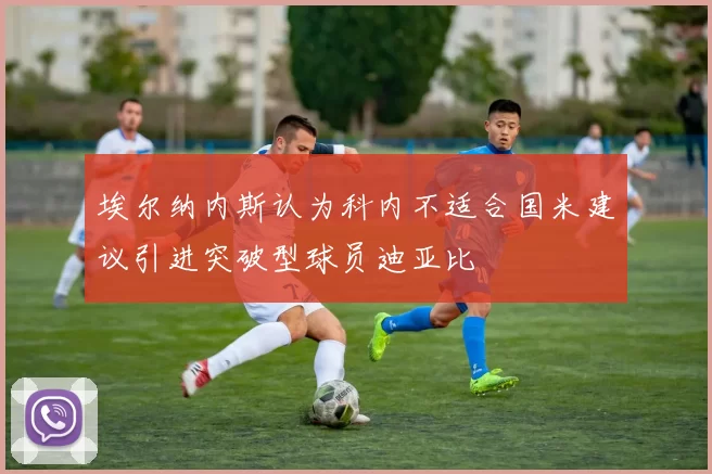 埃尔纳内斯认为科内不适合国米建议引进突破型球员迪亚比