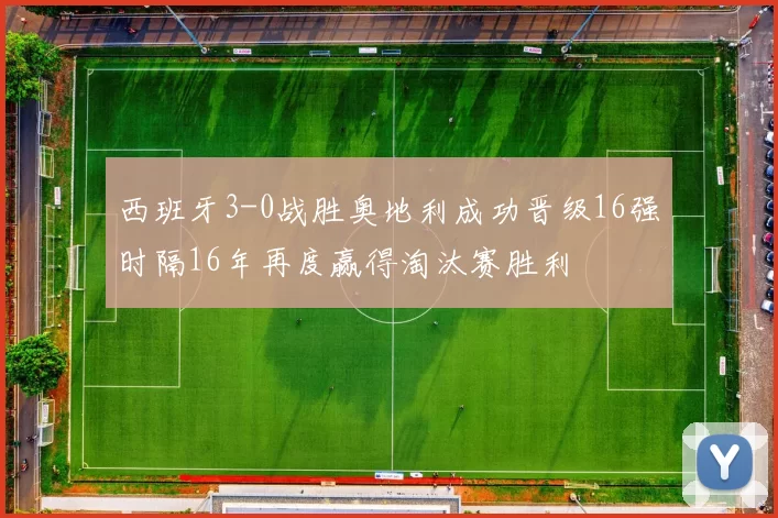 西班牙3-0战胜奥地利成功晋级16强时隔16年再度赢得淘汰赛胜利