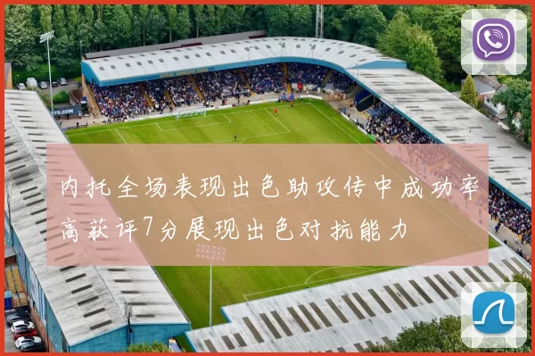 内托全场表现出色助攻传中成功率高获评7分展现出色对抗能力