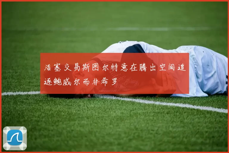 活塞交易斯图尔特意在腾出空间追逐鲍威尔而非希罗