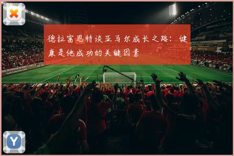德拉富恩特谈亚马尔成长之路：健康是他成功的关键因素