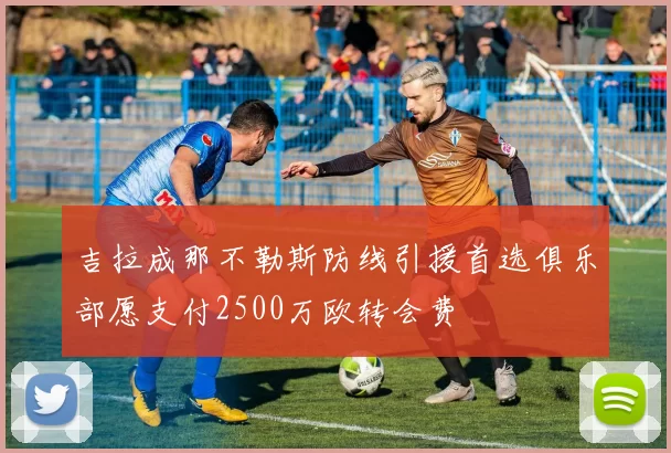 吉拉成那不勒斯防线引援首选俱乐部愿支付2500万欧转会费