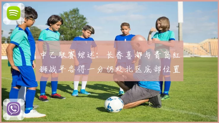 中乙联赛综述：长春喜都与青岛红狮战平各得一分仍处北区底部位置
