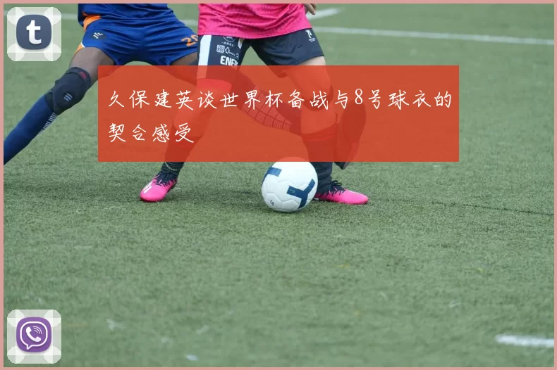 久保建英谈世界杯备战与8号球衣的契合感受