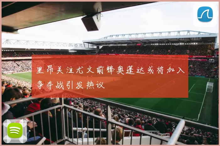 里昂关注尤文前锋奥蓬达或将加入争夺战引发热议