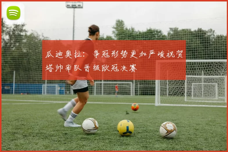 瓜迪奥拉：争冠形势更加严峻祝贺塔帅率队晋级欧冠决赛