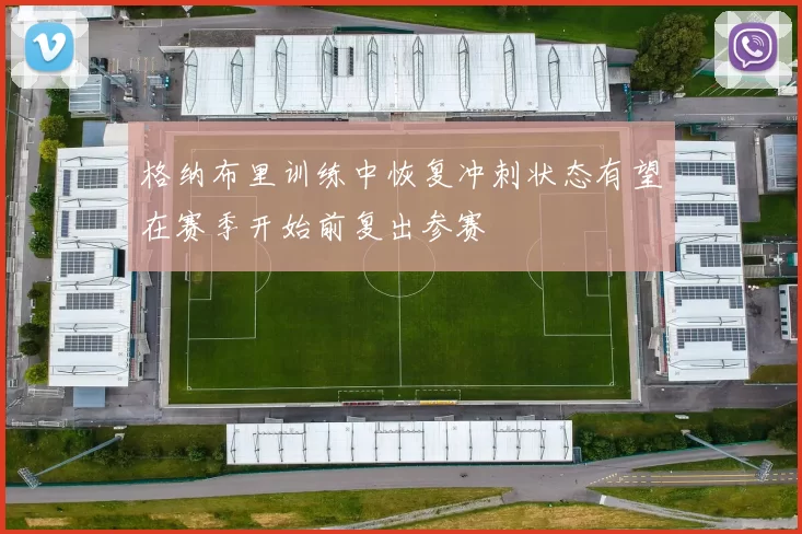 格纳布里训练中恢复冲刺状态有望在赛季开始前复出参赛