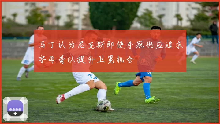 马丁认为尼克斯即使夺冠也应追求字母哥以提升卫冕机会