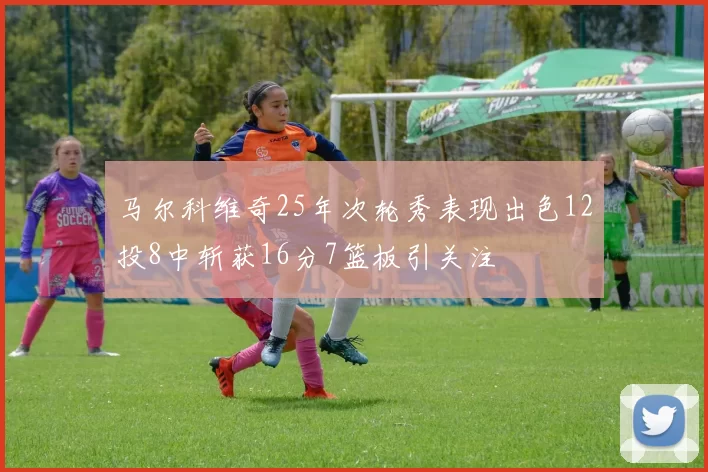 马尔科维奇25年次轮秀表现出色12投8中斩获16分7篮板引关注