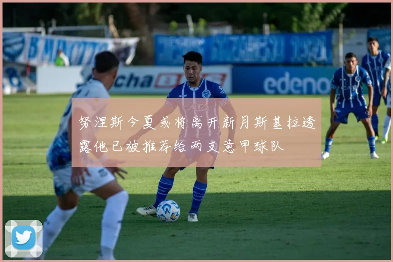 努涅斯今夏或将离开新月斯基拉透露他已被推荐给两支意甲球队