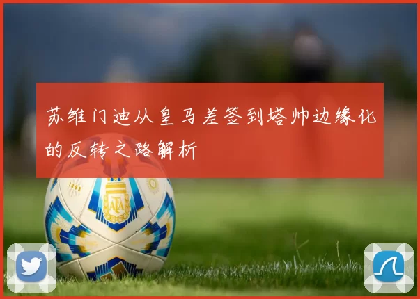 苏维门迪从皇马差签到塔帅边缘化的反转之路解析
