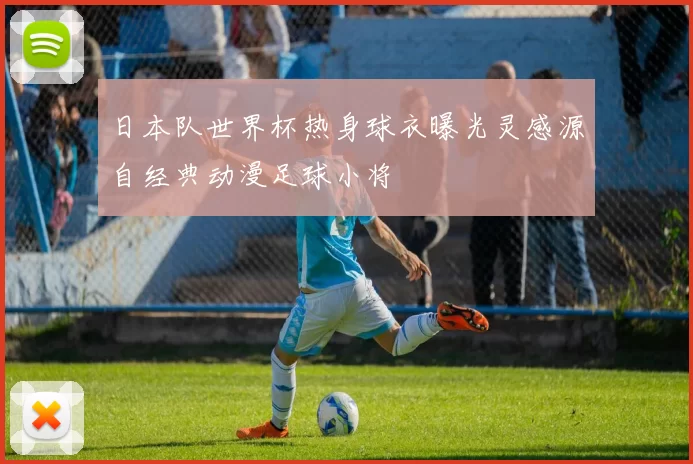日本队世界杯热身球衣曝光灵感源自经典动漫足球小将