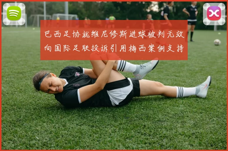 巴西足协就维尼修斯进球被判无效向国际足联投诉引用梅西案例支持