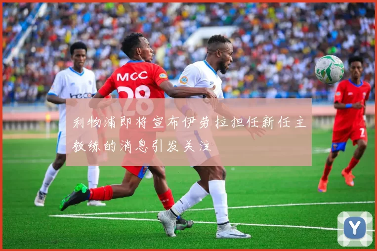 利物浦即将宣布伊劳拉担任新任主教练的消息引发关注
