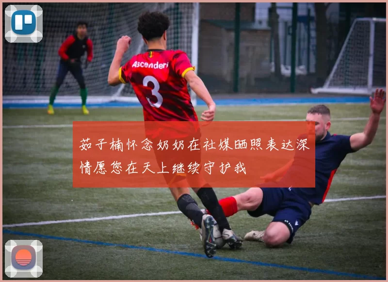 茹子楠怀念奶奶在社媒晒照表达深情愿您在天上继续守护我